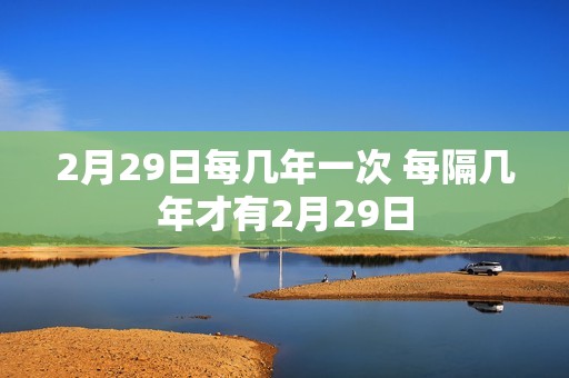 2月29日每几年一次 每隔几年才有2月29日