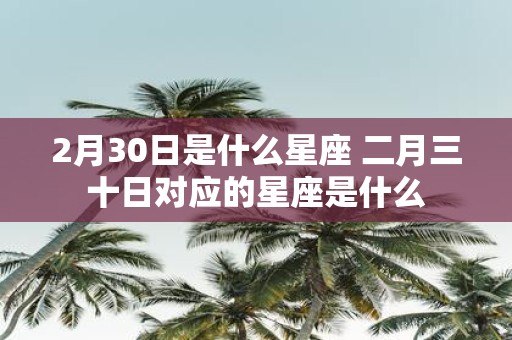 2月30日是什么星座 二月三十日对应的星座是什么