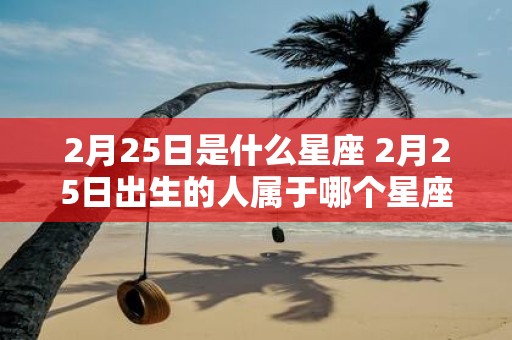 2月25日是什么星座 2月25日出生的人属于哪个星座