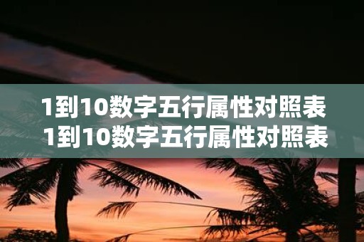 1到10数字五行属性对照表 1到10数字五行属性对照表能够帮助我们了解何种数字对应什么五行属性