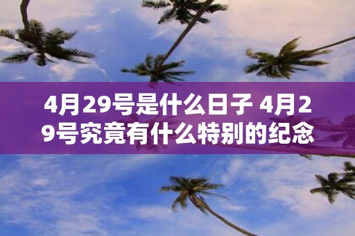 4月29号是什么日子 4月29号究竟有什么特别的纪念意义吗