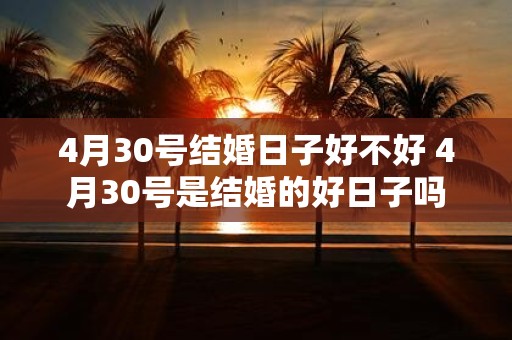 4月30号结婚日子好不好 4月30号是结婚的好日子吗