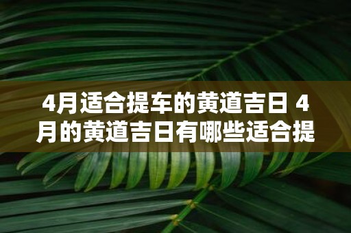 4月适合提车的黄道吉日 4月的黄道吉日有哪些适合提车