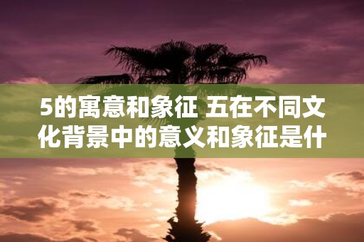 5的寓意和象征 五在不同文化背景中的意义和象征是什么