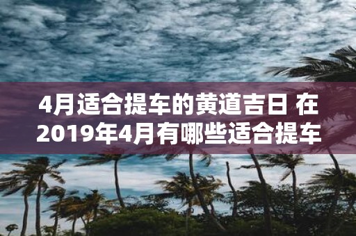 4月适合提车的黄道吉日 在2019年4月有哪些适合提车的黄道吉日