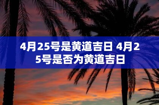 4月25号是黄道吉日 4月25号是否为黄道吉日