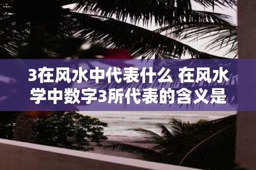 3在风水中代表什么 在风水学中数字3所代表的含义是什么