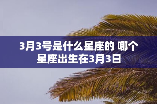 3月3号是什么星座的 哪个星座出生在3月3日