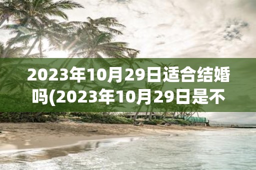 2023年10月29日适合结婚吗 2023年10月29日是不是一个适合结婚的日子