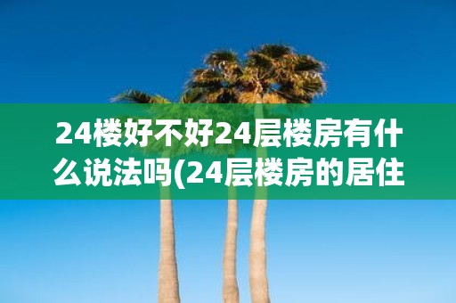 24楼好不好24层楼房有什么说法吗 24层楼房的居住环境和建筑质量如何有人对24楼有什么评价吗