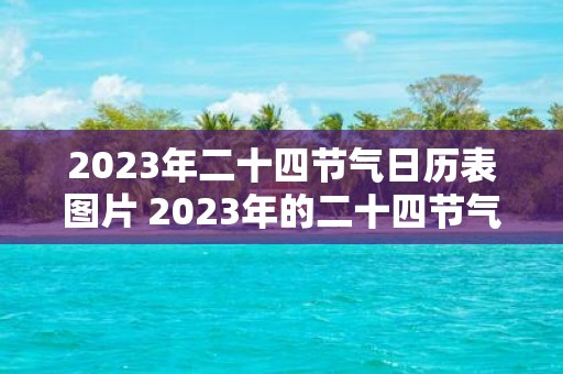 2023年二十四节气日历表图片 2023年的二十四节气日历表图片应该长什么样包括哪些节气时间安排如何