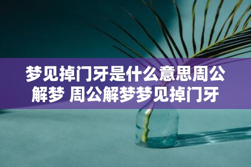 梦见掉门牙是什么意思周公解梦 周公解梦梦见掉门牙预示什么