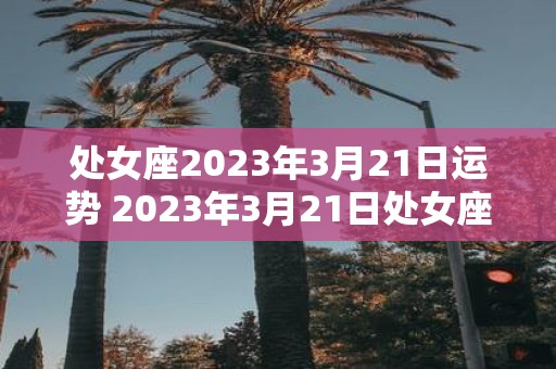 处女座2023年3月21日运势 2023年3月21日处女座的运势如何