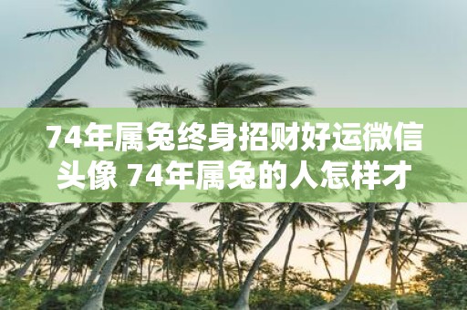 74年属兔终身招财好运微信头像 74年属兔的人怎样才能用微信头像招来终身的财富和好运呢