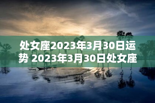 处女座2023年3月30日运势 2023年3月30日处女座运势如何