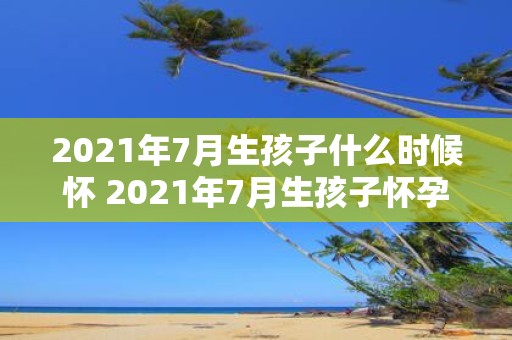 2021年7月生孩子什么时候怀 2021年7月生孩子怀孕时间应为何时