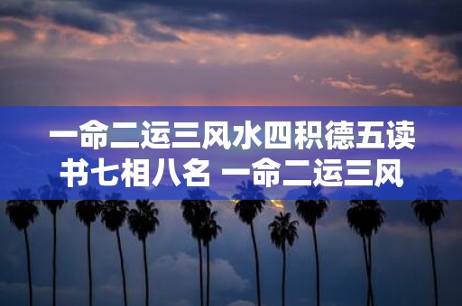 一命二运三风水四积德五读书七相八名 一命二运三风水四积德五读书七相八名这些因素影响一个人的命运到底有多大