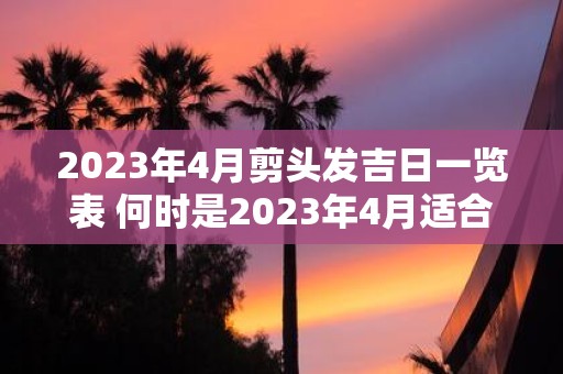 2023年4月剪头发吉日一览表 何时是2023年4月适合剪头发的吉日有哪些日期可供选择