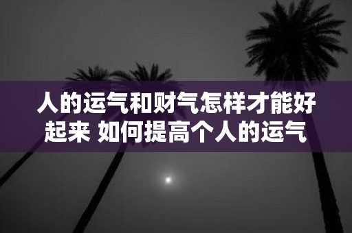 人的运气和财气怎样才能好起来 如何提高个人的运气和财气水平