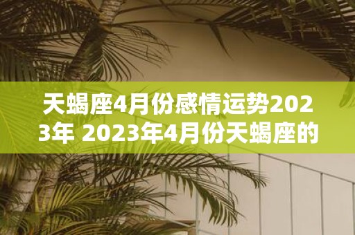 天蝎座4月份感情运势2023年 2023年4月份天蝎座的感情运势如何