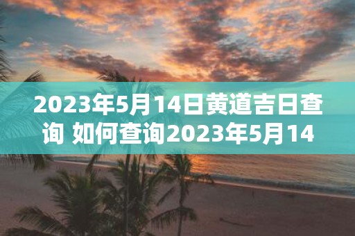 2023年5月14日黄道吉日查询 如何查询2023年5月14日的黄道吉日