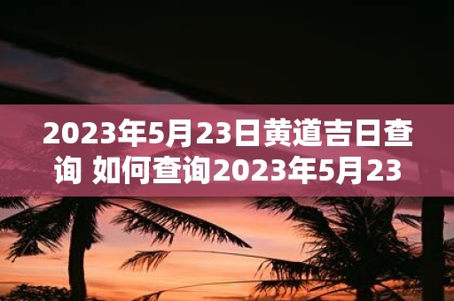 2023年5月23日黄道吉日查询 如何查询2023年5月23日黄道吉日