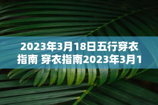 2023年3月18日五行穿衣指南 穿衣指南2023年3月18日应该选择哪种五行属性的服饰