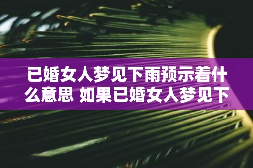 已婚女人梦见下雨预示着什么意思 如果已婚女人梦见下雨那么这意味着什么