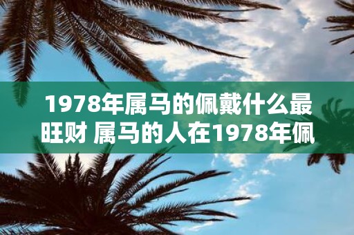 1978年属马的佩戴什么最旺财 属马的人在1978年佩戴什么能够最旺财呢