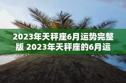 2023年天秤座6月运势完整版 2023年天秤座的6月运势如何