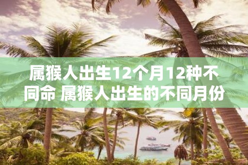 属猴人出生12个月12种不同命 属猴人出生的不同月份对应着哪12种不同的命运