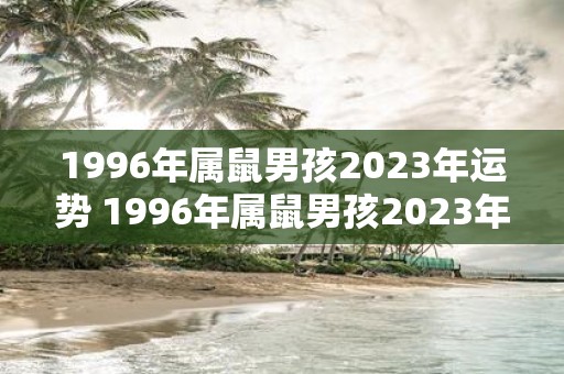 1996年属鼠男孩2023年运势 1996年属鼠男孩2023年运势如何