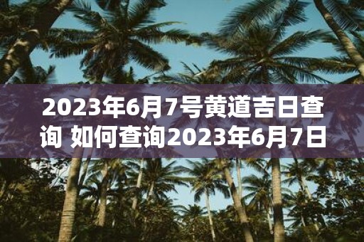 2023年6月7号黄道吉日查询 如何查询2023年6月7日是黄道吉日