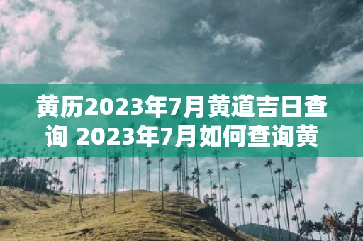 黄历2023年7月黄道吉日查询 2023年7月如何查询黄道吉日