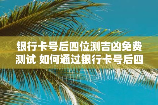 银行卡号后四位测吉凶免费测试 如何通过银行卡号后四位进行免费的吉凶测试