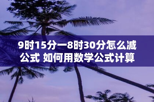 9时15分一8时30分怎么减公式 如何用数学公式计算915减去830