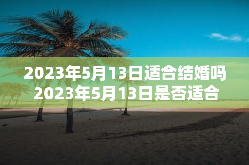 2023年5月13日适合结婚吗 2023年5月13日是否适合举办婚礼