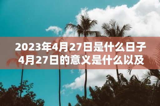 2023年4月27日是什么日子 4月27日的意义是什么以及2023年这一天又会发生什么重要事件