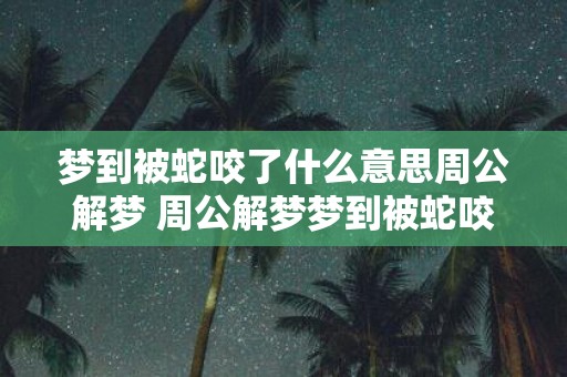 梦到被蛇咬了什么意思周公解梦 周公解梦梦到被蛇咬了代表什么