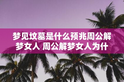 梦见坟墓是什么预兆周公解梦女人 周公解梦女人为什么会梦见坟墓这意味着什么预兆