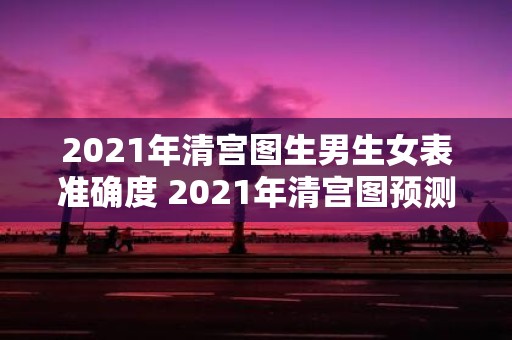 2021年清宫图生男生女表准确度 2021年清宫图预测宝宝性别的准确度如何