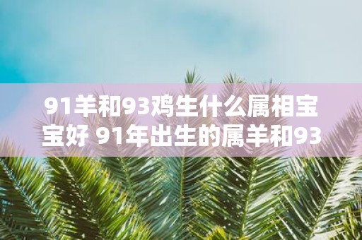 91羊和93鸡生什么属相宝宝好 91年出生的属羊和93年出生的属鸡的父母他们的宝宝会有哪个属相是否好命