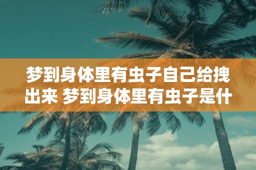 梦到身体里有虫子自己给拽出来 梦到身体里有虫子是什么寓意为什么会出现这样的梦境如何解释自己给拽出来这一情节