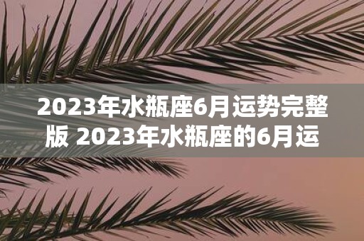 2023年水瓶座6月运势完整版 2023年水瓶座的6月运势如何