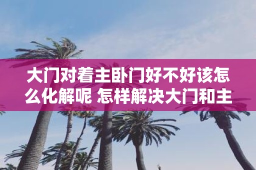 大门对着主卧门好不好该怎么化解呢 怎样解决大门和主卧门对着的问题