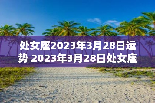 处女座2023年3月28日运势 2023年3月28日处女座的运势如何