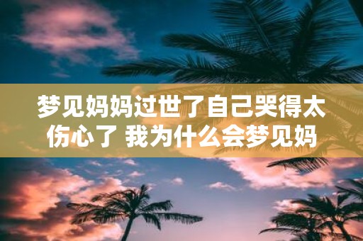 梦见妈妈过世了自己哭得太伤心了 我为什么会梦见妈妈过世了自己哭得太伤心了