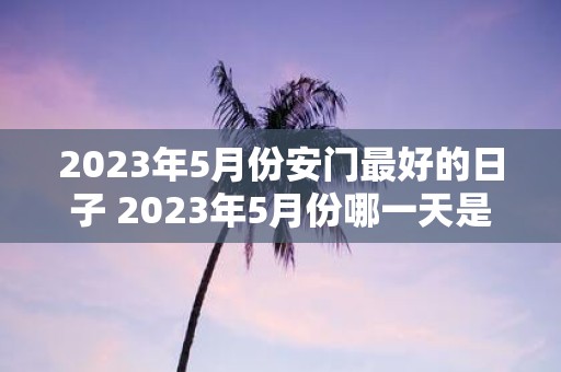 2023年5月份安门最好的日子 2023年5月份哪一天是安门最吉祥的日子