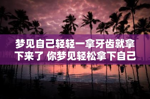 梦见自己轻轻一拿牙齿就拿下来了 你梦见轻松拿下自己的牙齿这意味着什么