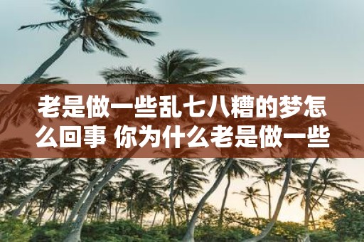 老是做一些乱七八糟的梦怎么回事 你为什么老是做一些乱七八糟的梦